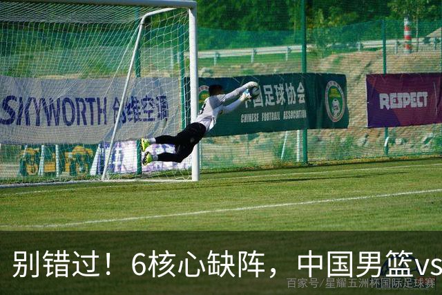 别错过！6核心缺阵，中国男篮vs喀麦隆，对方双NBA球员成最大考验